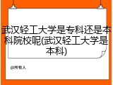 武汉轻工大学是专科还是本科院校呢(武汉轻工大学是本科)