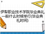 伊犁职业技术学院毕业典礼一般什么时候举行(毕业典礼时间)