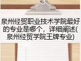 泉州经贸职业技术学院最好的专业是哪个，详细阐述(泉州经贸学院王牌专业)