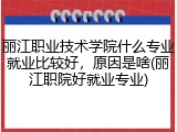 丽江职业技术学院什么专业就业比较好，原因是啥(丽江职院好就业专业)