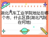 湖北汽车工业学院地址在哪个市，什么区县(湖北汽院在何地)
