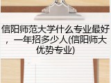 信阳师范大学什么专业最好，一年招多少人(信阳师大优势专业)