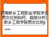 河南新乡工商职业学院学生男女比例如何，趋势分析(新乡工商学院男女比例)