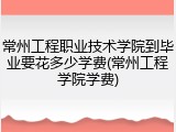 常州工程职业技术学院到毕业要花多少学费(常州工程学院学费)