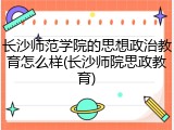 长沙师范学院的思想政治教育怎么样(长沙师院思政教育)