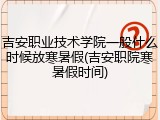 吉安职业技术学院一般什么时候放寒暑假(吉安职院寒暑假时间)