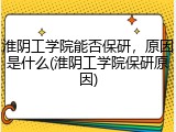淮阴工学院能否保研，原因是什么(淮阴工学院保研原因)