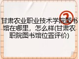 甘肃农业职业技术学院图书馆在哪里，怎么样(甘肃农职院图书馆位置评价)