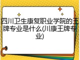 四川卫生康复职业学院的王牌专业是什么(川康王牌专业)