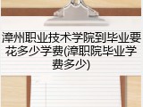 漳州职业技术学院到毕业要花多少学费(漳职院毕业学费多少)
