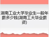 湖南工业大学毕业生一般年薪多少钱(湖南工大毕业薪资)