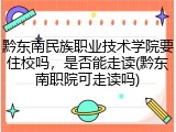黔东南民族职业技术学院要住校吗，是否能走读(黔东南职院可走读吗)