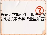 长春大学毕业生一般年薪多少钱(长春大学毕业生年薪)