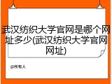 武汉纺织大学官网是哪个网址多少(武汉纺织大学官网网址)