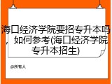 海口经济学院要招专升本吗，如何参考(海口经济学院专升本招生)