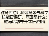 驻马店幼儿师范高等专科学校能否保研，原因是什么(驻马店幼专升本研资格)