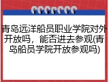 青岛远洋船员职业学院对外开放吗，能否进去参观(青岛船员学院开放参观吗)
