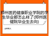 郑州医药健康职业学院的学生毕业都怎么样了(郑州医健院毕业生去向)