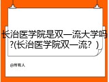 长治医学院是双一流大学吗?(长治医学院双一流？)