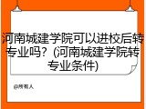 河南城建学院可以进校后转专业吗？(河南城建学院转专业条件)