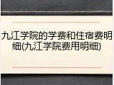 九江学院的学费和住宿费明细(九江学院费用明细)