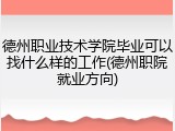 德州职业技术学院毕业可以找什么样的工作(德州职院就业方向)
