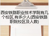 西安铁路职业技术学院有几个校区,有多少人(西安铁路职院校区及人数)