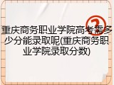 重庆商务职业学院高考需多少分能录取呢(重庆商务职业学院录取分数)