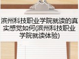 滨州科技职业学院就读的真实感觉如何(滨州科技职业学院就读体验)