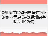 温州商学院如何申请在读间的创业无息贷款(温州商学院创业贷款)