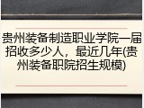 贵州装备制造职业学院一届招收多少人，最近几年(贵州装备职院招生规模)