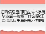 江西信息应用职业技术学院毕业后一般能干什么呢(江西信息应用职院就业方向)