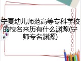 宁夏幼儿师范高等专科学校的校名来历有什么渊源(宁师专名渊源)