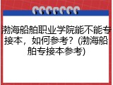 渤海船舶职业学院能不能专接本，如何参考？(渤海船舶专接本参考)