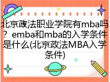 北京政法职业学院有mba吗？emba和mba的入学条件是什么(北京政法MBA入学条件)