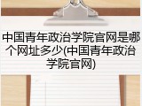 中国青年政治学院官网是哪个网址多少(中国青年政治学院官网)