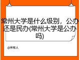 常州大学是什么级别，公办还是民办(常州大学是公办吗)