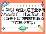 蚌埠城市轨道交通职业学院的校史简介，什么历史与社会背景下建校的(蚌埠轨道学院建校背景)