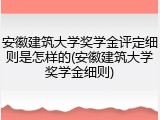 安徽建筑大学奖学金评定细则是怎样的(安徽建筑大学奖学金细则)