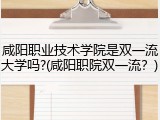 咸阳职业技术学院是双一流大学吗?(咸阳职院双一流？)