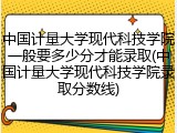 中国计量大学现代科技学院一般要多少分才能录取(中国计量大学现代科技学院录取分数线)