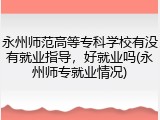 永州师范高等专科学校有没有就业指导，好就业吗(永州师专就业情况)