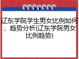 辽东学院学生男女比例如何，趋势分析(辽东学院男女比例趋势)