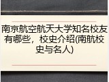 南京航空航天大学知名校友有哪些，校史介绍(南航校史与名人)