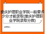 重庆护理职业学院一般要多少分才能录取(重庆护理职业学院录取分数)