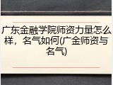 广东金融学院师资力量怎么样，名气如何(广金师资与名气)