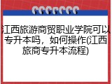 江西旅游商贸职业学院可以专升本吗，如何操作(江西旅商专升本流程)
