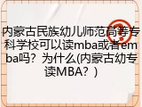 内蒙古民族幼儿师范高等专科学校可以读mba或者emba吗？为什么(内蒙古幼专读MBA？)