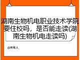 湖南生物机电职业技术学院要住校吗，是否能走读(湖南生物机电走读吗)