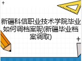 新疆科信职业技术学院毕业如何调档案呢(新疆毕业档案调取)